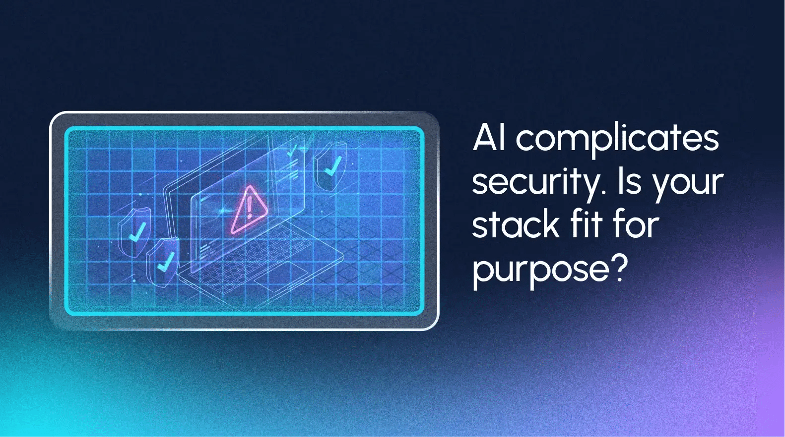Digital graphic showing a laptop with warning and check icons, alongside the text: “AI complicates security. Is your stack fit for purpose?” on a dark gradient background—highlighting the need for security at machine speed.